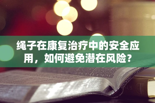 绳子在康复治疗中的安全应用，如何避免潜在风险？