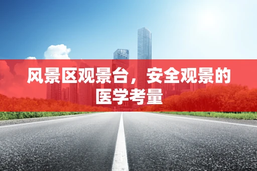 风景区观景台，安全观景的医学考量
