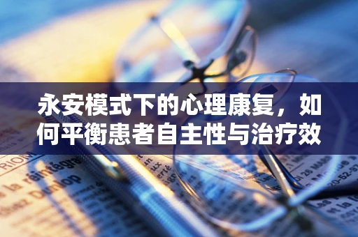 永安模式下的心理康复，如何平衡患者自主性与治疗效果？