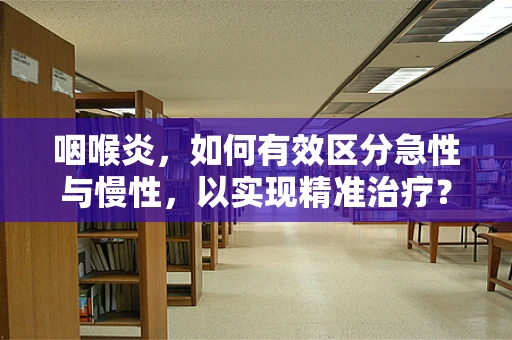 咽喉炎，如何有效区分急性与慢性，以实现精准治疗？