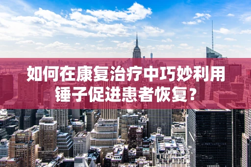 如何在康复治疗中巧妙利用锤子促进患者恢复？