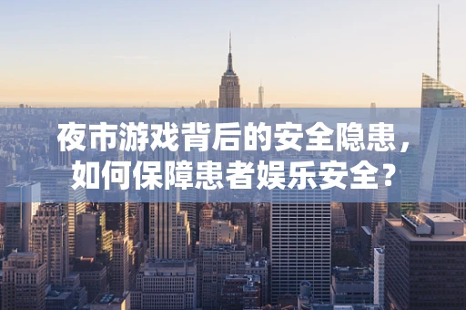 夜市游戏背后的安全隐患，如何保障患者娱乐安全？