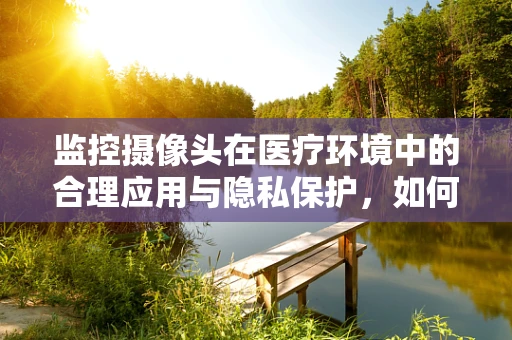 监控摄像头在医疗环境中的合理应用与隐私保护，如何平衡？