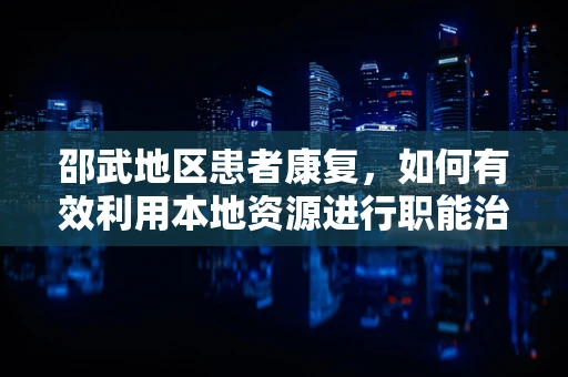 邵武地区患者康复，如何有效利用本地资源进行职能治疗？