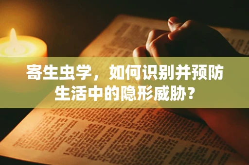 寄生虫学，如何识别并预防生活中的隐形威胁？