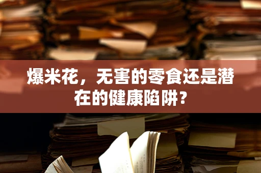 爆米花，无害的零食还是潜在的健康陷阱？