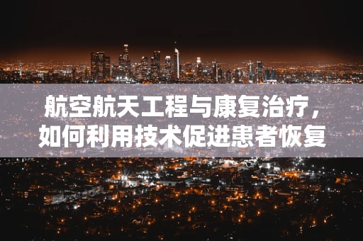 航空航天工程与康复治疗，如何利用技术促进患者恢复？