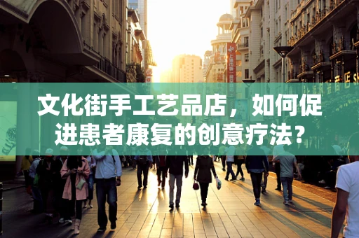 文化街手工艺品店，如何促进患者康复的创意疗法？