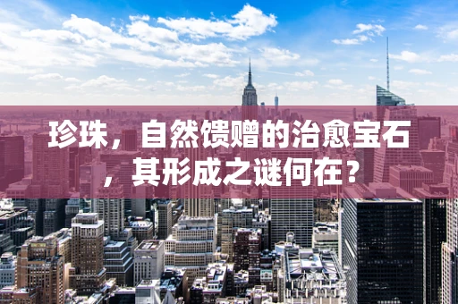 珍珠，自然馈赠的治愈宝石，其形成之谜何在？