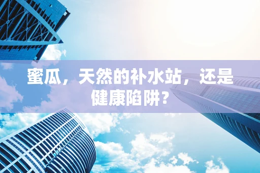 蜜瓜，天然的补水站，还是健康陷阱？