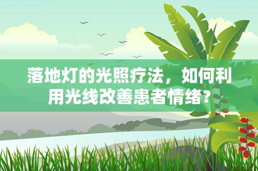 落地灯的光照疗法，如何利用光线改善患者情绪？