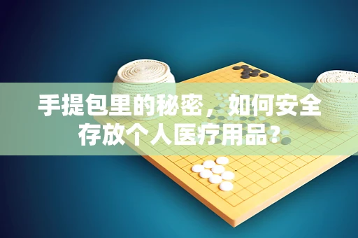 手提包里的秘密，如何安全存放个人医疗用品？