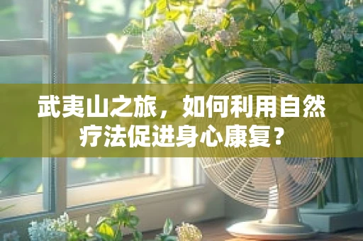 武夷山之旅，如何利用自然疗法促进身心康复？