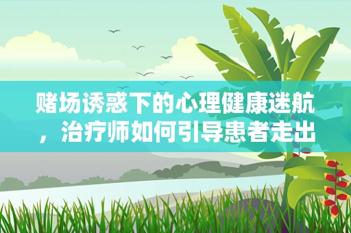赌场诱惑下的心理健康迷航，治疗师如何引导患者走出心理困境？