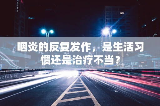 咽炎的反复发作，是生活习惯还是治疗不当？