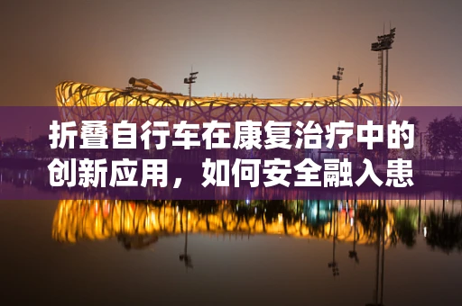 折叠自行车在康复治疗中的创新应用，如何安全融入患者日常活动？
