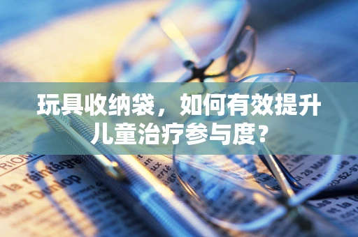玩具收纳袋，如何有效提升儿童治疗参与度？