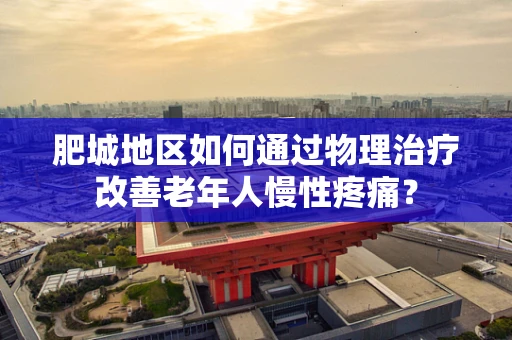 肥城地区如何通过物理治疗改善老年人慢性疼痛？