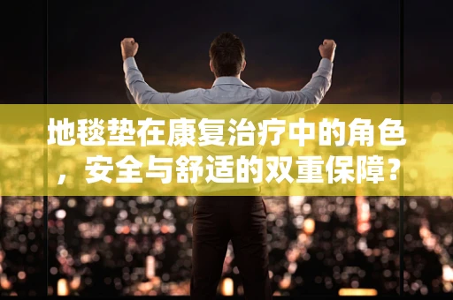 地毯垫在康复治疗中的角色，安全与舒适的双重保障？