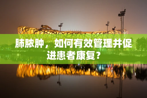 肺脓肿，如何有效管理并促进患者康复？