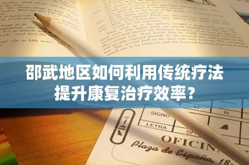邵武地区如何利用传统疗法提升康复治疗效率？