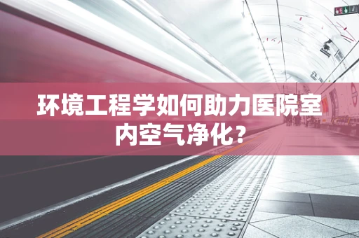 环境工程学如何助力医院室内空气净化？