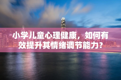 小学儿童心理健康，如何有效提升其情绪调节能力？