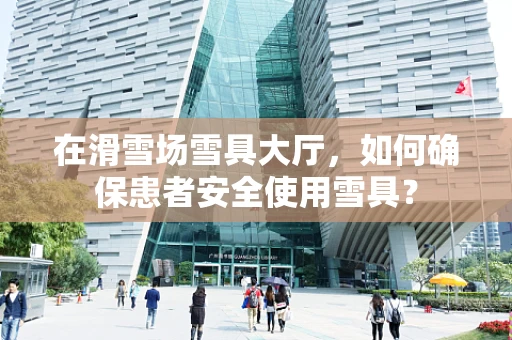 在滑雪场雪具大厅，如何确保患者安全使用雪具？