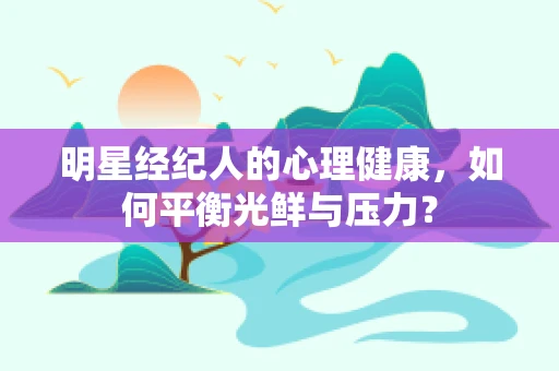 明星经纪人的心理健康，如何平衡光鲜与压力？