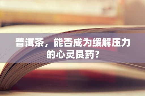 普洱茶，能否成为缓解压力的心灵良药？