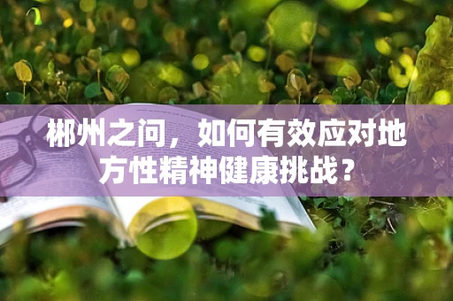郴州之问，如何有效应对地方性精神健康挑战？