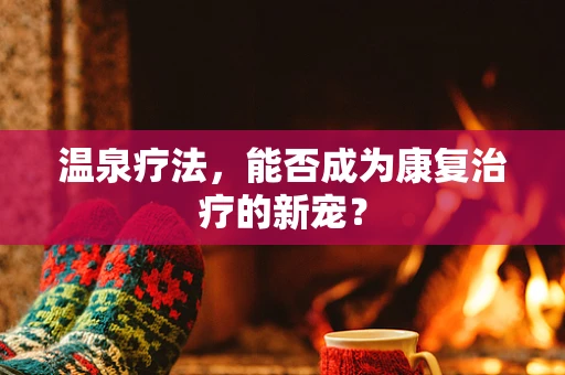 温泉疗法，能否成为康复治疗的新宠？