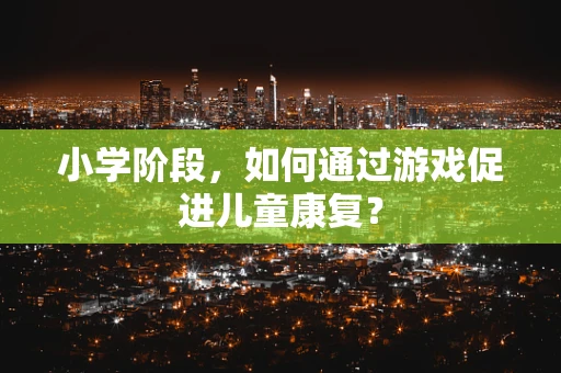 小学阶段，如何通过游戏促进儿童康复？