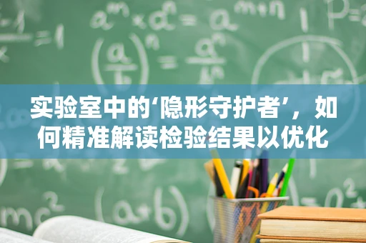 实验室中的‘隐形守护者’，如何精准解读检验结果以优化患者治疗？