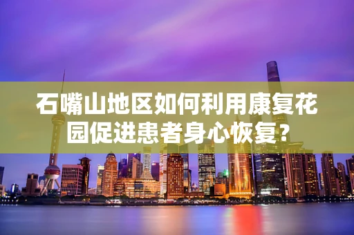 石嘴山地区如何利用康复花园促进患者身心恢复？
