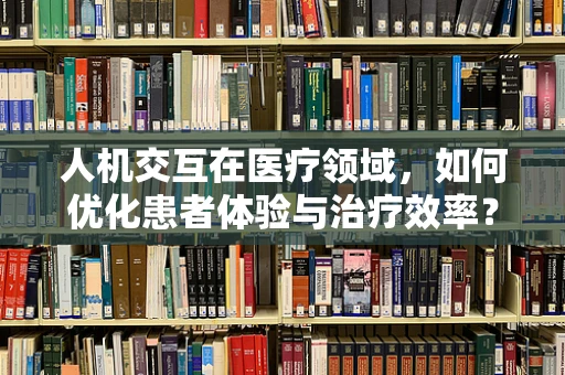 人机交互在医疗领域，如何优化患者体验与治疗效率？