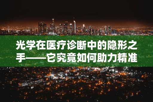 光学在医疗诊断中的隐形之手——它究竟如何助力精准医疗？