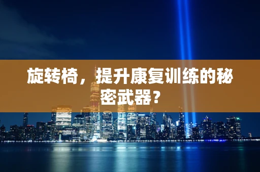旋转椅，提升康复训练的秘密武器？