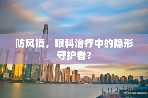 防风镜，眼科治疗中的隐形守护者？