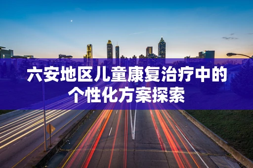 六安地区儿童康复治疗中的个性化方案探索