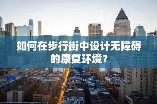 如何在步行街中设计无障碍的康复环境？