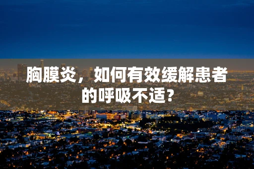胸膜炎，如何有效缓解患者的呼吸不适？