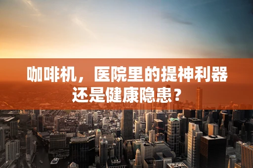 咖啡机，医院里的提神利器还是健康隐患？