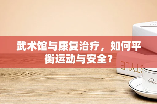 武术馆与康复治疗，如何平衡运动与安全？