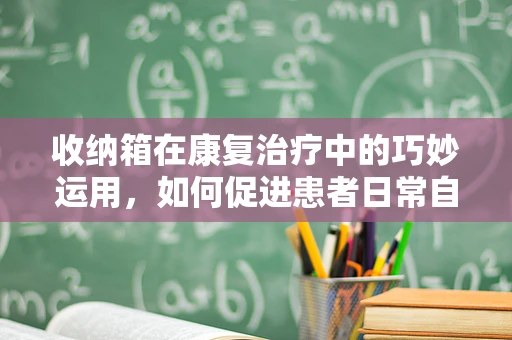 收纳箱在康复治疗中的巧妙运用，如何促进患者日常自理能力？