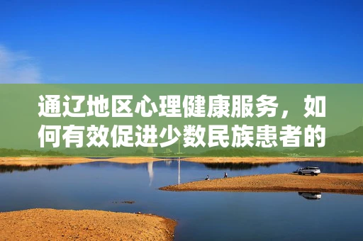 通辽地区心理健康服务，如何有效促进少数民族患者的心理康复？