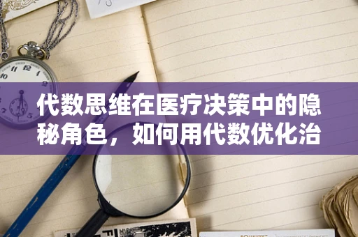 代数思维在医疗决策中的隐秘角色，如何用代数优化治疗方案？