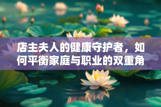 店主夫人的健康守护者，如何平衡家庭与职业的双重角色？