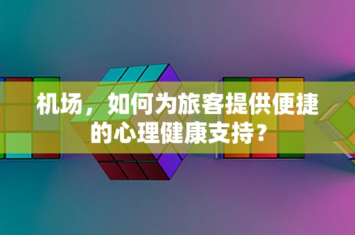 机场，如何为旅客提供便捷的心理健康支持？