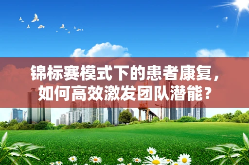 锦标赛模式下的患者康复，如何高效激发团队潜能？